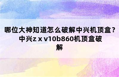 哪位大神知道怎么破解中兴机顶盒？ 中兴zⅹv10b860机顶盒破解